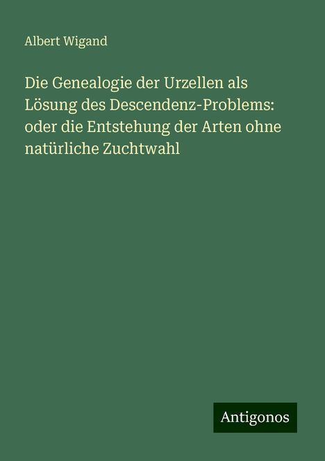 Albert Wigand: Die Genealogie der Urzellen als Lösung des Descendenz-Problems: oder die Entstehung der Arten ohne natürliche Zuchtwahl, Buch