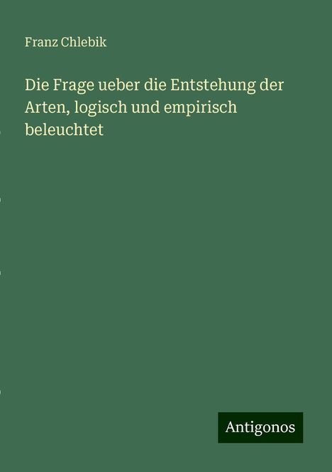 Franz Chlebik: Die Frage ueber die Entstehung der Arten, logisch und empirisch beleuchtet, Buch