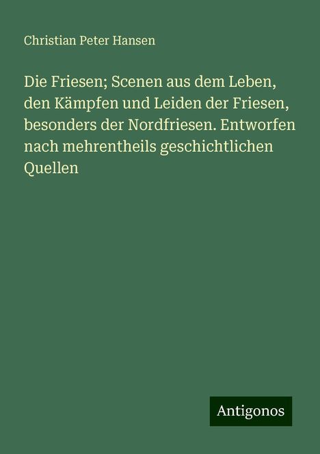 Christian Peter Hansen: Die Friesen; Scenen aus dem Leben, den Kämpfen und Leiden der Friesen, besonders der Nordfriesen. Entworfen nach mehrentheils geschichtlichen Quellen, Buch