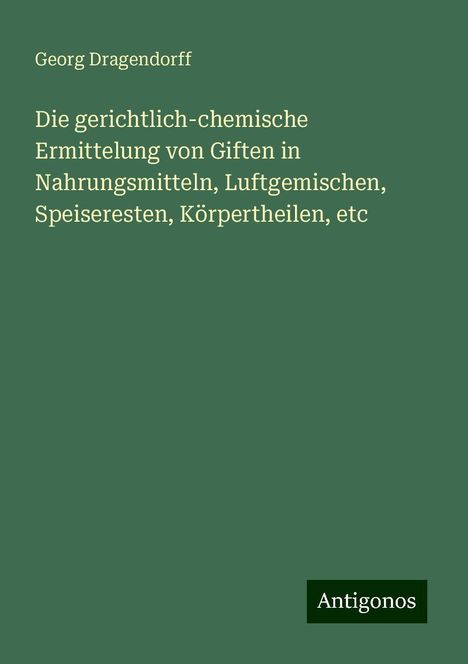 Georg Dragendorff: Die gerichtlich-chemische Ermittelung von Giften in Nahrungsmitteln, Luftgemischen, Speiseresten, Körpertheilen, etc, Buch