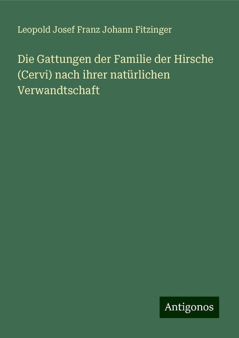 Leopold Josef Franz Johann Fitzinger: Die Gattungen der Familie der Hirsche (Cervi) nach ihrer natürlichen Verwandtschaft, Buch