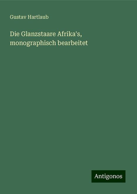 Gustav Hartlaub: Die Glanzstaare Afrika's, monographisch bearbeitet, Buch