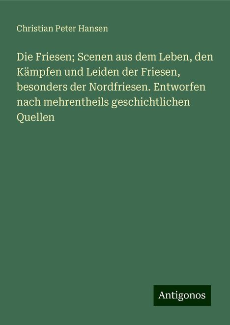 Christian Peter Hansen: Die Friesen; Scenen aus dem Leben, den Kämpfen und Leiden der Friesen, besonders der Nordfriesen. Entworfen nach mehrentheils geschichtlichen Quellen, Buch