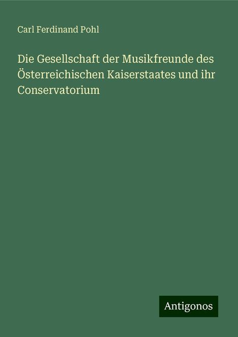 Carl Ferdinand Pohl: Die Gesellschaft der Musikfreunde des Österreichischen Kaiserstaates und ihr Conservatorium, Buch