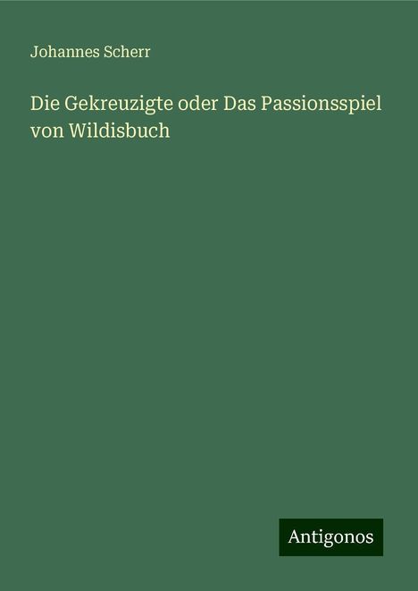 Johannes Scherr: Die Gekreuzigte oder Das Passionsspiel von Wildisbuch, Buch