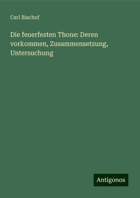 Carl Bischof: Die feuerfesten Thone: Deren vorkommen, Zusammensetzung, Untersuchung, Buch