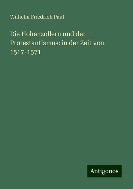 Wilhelm Friedrich Paul: Die Hohenzollern und der Protestantismus: in der Zeit von 1517-1571, Buch