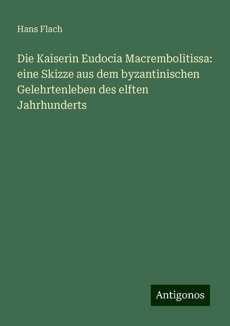 Hans Flach: Die Kaiserin Eudocia Macrembolitissa: eine Skizze aus dem byzantinischen Gelehrtenleben des elften Jahrhunderts, Buch