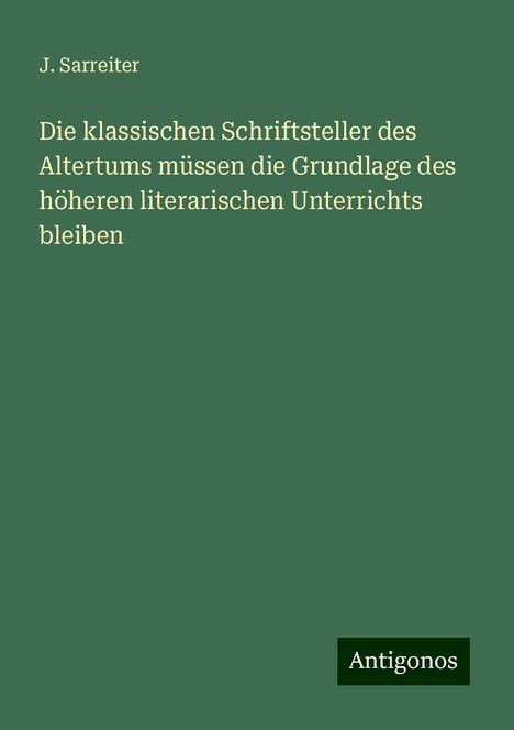 J. Sarreiter: Die klassischen Schriftsteller des Altertums müssen die Grundlage des höheren literarischen Unterrichts bleiben, Buch