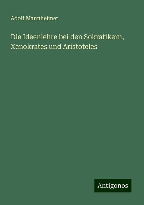 Adolf Mannheimer: Die Ideenlehre bei den Sokratikern, Xenokrates und Aristoteles, Buch