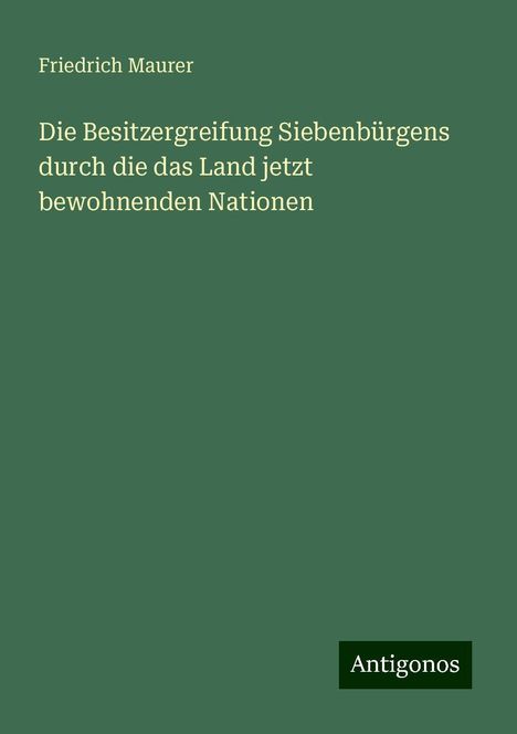 Friedrich Maurer: Die Besitzergreifung Siebenbürgens durch die das Land jetzt bewohnenden Nationen, Buch