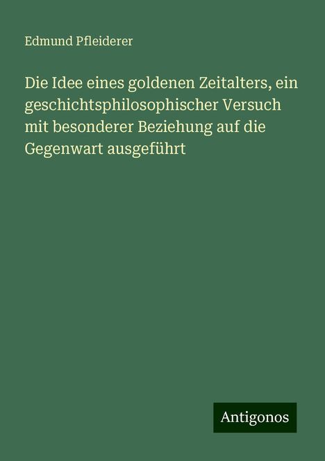 Edmund Pfleiderer: Die Idee eines goldenen Zeitalters, ein geschichtsphilosophischer Versuch mit besonderer Beziehung auf die Gegenwart ausgeführt, Buch