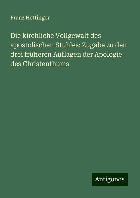 Franz Hettinger: Die kirchliche Vollgewalt des apostolischen Stuhles: Zugabe zu den drei früheren Auflagen der Apologie des Christenthums, Buch