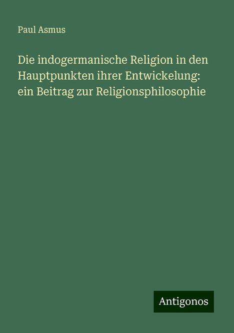 Paul Asmus: Die indogermanische Religion in den Hauptpunkten ihrer Entwickelung: ein Beitrag zur Religionsphilosophie, Buch