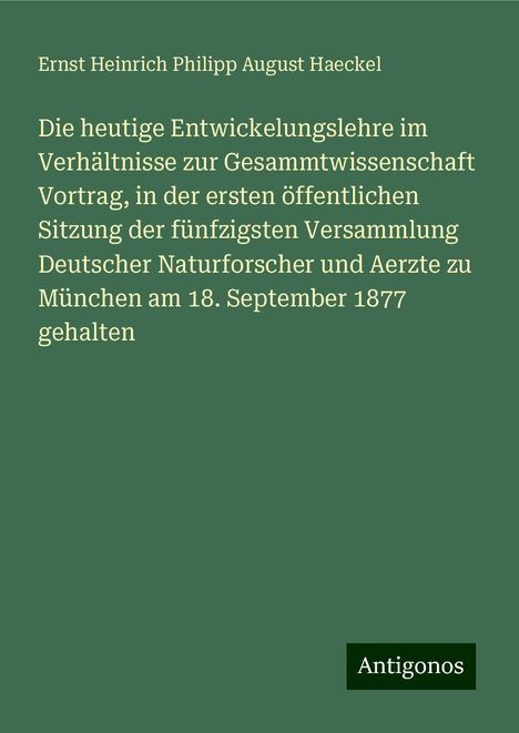 Ernst Heinrich Philipp August Haeckel: Die heutige Entwickelungslehre im Verhältnisse zur Gesammtwissenschaft Vortrag, in der ersten öffentlichen Sitzung der fünfzigsten Versammlung Deutscher Naturforscher und Aerzte zu München am 18. September 1877 gehalten, Buch