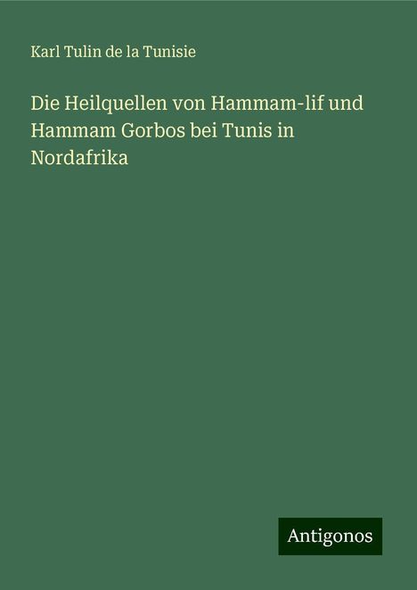 Karl Tulin de la Tunisie: Die Heilquellen von Hammam-lif und Hammam Gorbos bei Tunis in Nordafrika, Buch