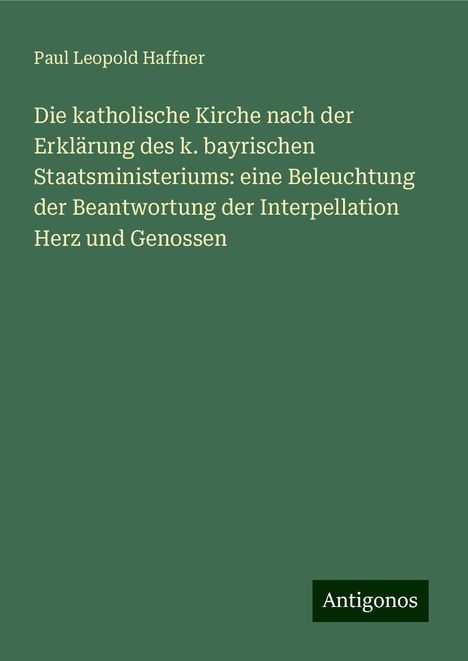 Paul Leopold Haffner: Die katholische Kirche nach der Erklärung des k. bayrischen Staatsministeriums: eine Beleuchtung der Beantwortung der Interpellation Herz und Genossen, Buch