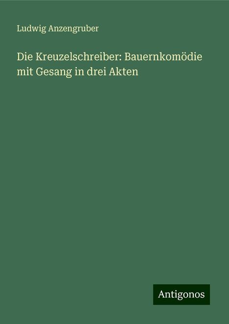 Ludwig Anzengruber: Die Kreuzelschreiber: Bauernkomödie mit Gesang in drei Akten, Buch