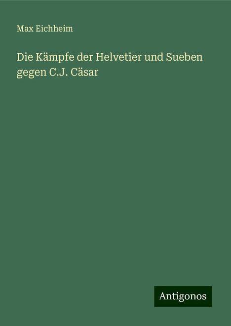 Max Eichheim: Die Kämpfe der Helvetier und Sueben gegen C.J. Cäsar, Buch