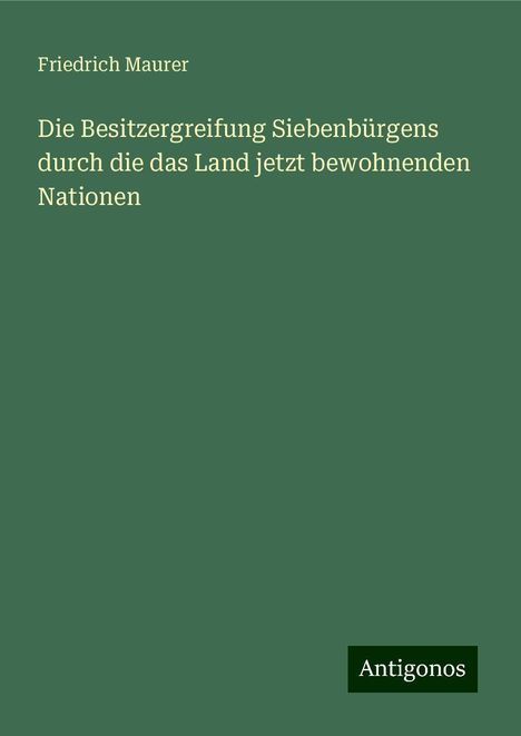 Friedrich Maurer: Die Besitzergreifung Siebenbürgens durch die das Land jetzt bewohnenden Nationen, Buch