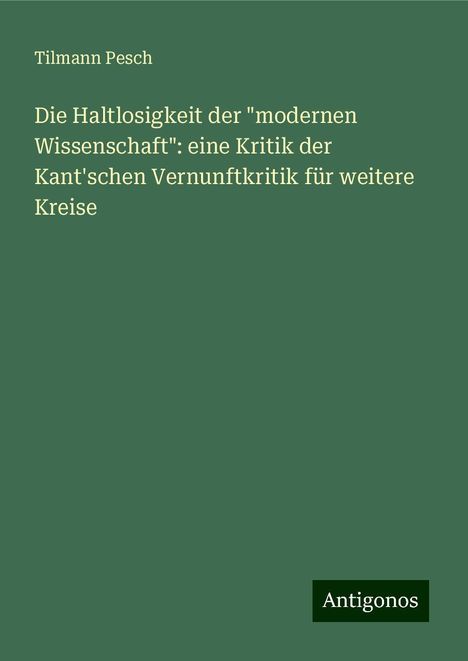 Tilmann Pesch: Die Haltlosigkeit der "modernen Wissenschaft": eine Kritik der Kant'schen Vernunftkritik für weitere Kreise, Buch