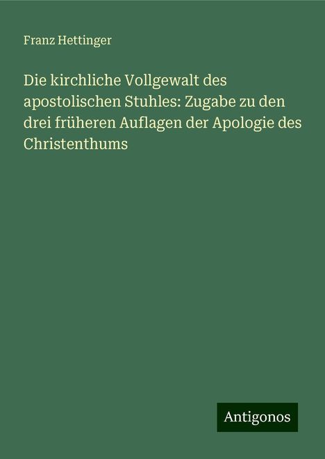 Franz Hettinger: Die kirchliche Vollgewalt des apostolischen Stuhles: Zugabe zu den drei früheren Auflagen der Apologie des Christenthums, Buch