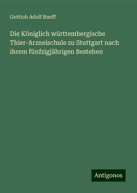 Gottlob Adolf Rueff: Die Königlich württembergische Thier-Arzneischule zu Stuttgart nach ihrem fünfzigjährigen Bestehen, Buch