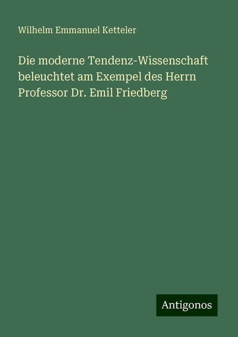 Wilhelm Emmanuel Ketteler: Die moderne Tendenz-Wissenschaft beleuchtet am Exempel des Herrn Professor Dr. Emil Friedberg, Buch