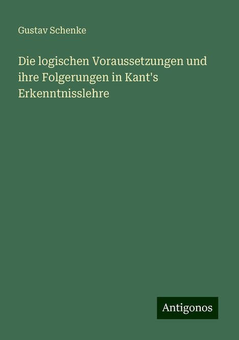 Gustav Schenke: Die logischen Voraussetzungen und ihre Folgerungen in Kant's Erkenntnisslehre, Buch