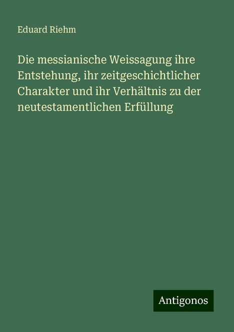 Eduard Riehm: Die messianische Weissagung ihre Entstehung, ihr zeitgeschichtlicher Charakter und ihr Verhältnis zu der neutestamentlichen Erfüllung, Buch