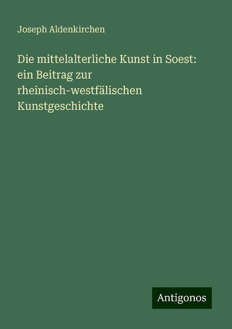 Joseph Aldenkirchen: Die mittelalterliche Kunst in Soest: ein Beitrag zur rheinisch-westfälischen Kunstgeschichte, Buch