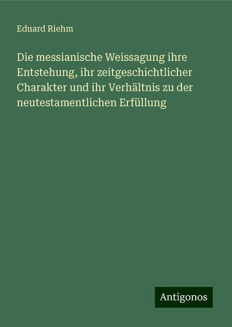 Eduard Riehm: Die messianische Weissagung ihre Entstehung, ihr zeitgeschichtlicher Charakter und ihr Verhältnis zu der neutestamentlichen Erfüllung, Buch