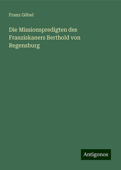 Franz Göbel: Die Missionspredigten des Franziskaners Berthold von Regensburg, Buch