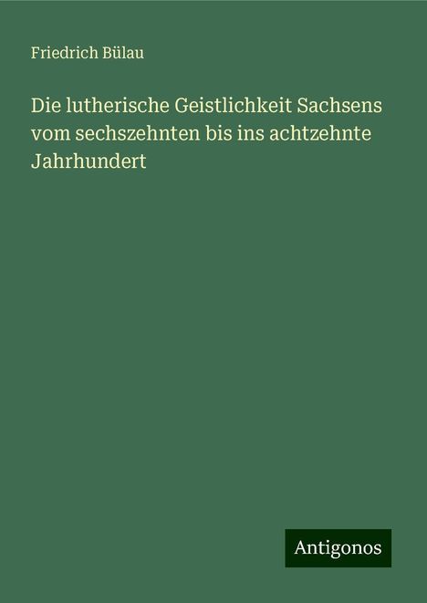 Friedrich Bülau: Die lutherische Geistlichkeit Sachsens vom sechszehnten bis ins achtzehnte Jahrhundert, Buch