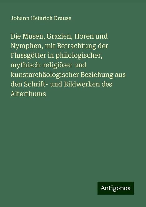 Johann Heinrich Krause: Die Musen, Grazien, Horen und Nymphen, mit Betrachtung der Flussgötter in philologischer, mythisch-religiöser und kunstarchäologischer Beziehung aus den Schrift- und Bildwerken des Alterthums, Buch