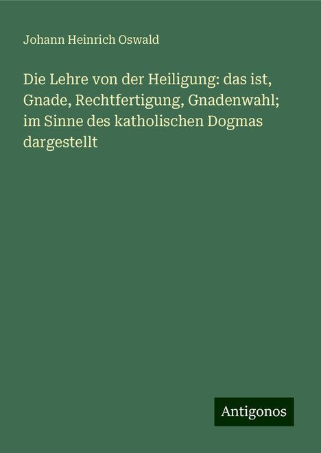 Johann Heinrich Oswald: Die Lehre von der Heiligung: das ist, Gnade, Rechtfertigung, Gnadenwahl; im Sinne des katholischen Dogmas dargestellt, Buch