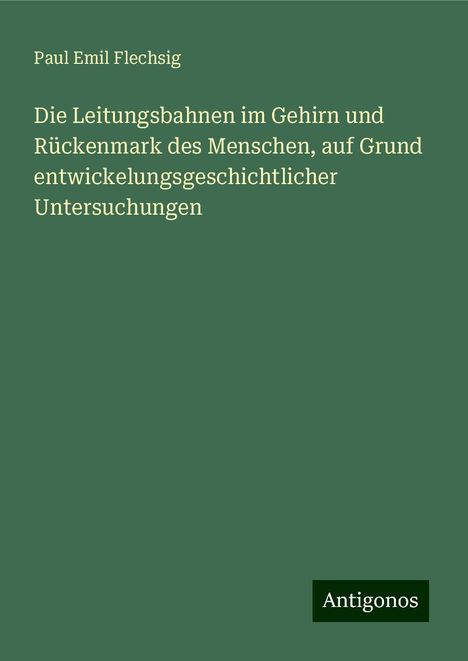 Paul Emil Flechsig: Die Leitungsbahnen im Gehirn und Rückenmark des Menschen, auf Grund entwickelungsgeschichtlicher Untersuchungen, Buch