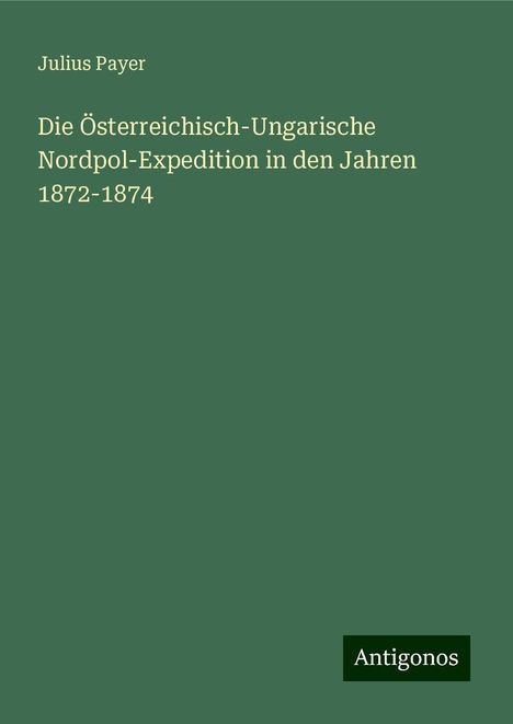 Julius Payer: Die Österreichisch-Ungarische Nordpol-Expedition in den Jahren 1872-1874, Buch