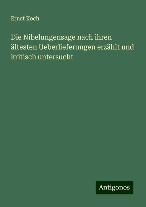 Ernst Koch: Die Nibelungensage nach ihren ältesten Ueberlieferungen erzählt und kritisch untersucht, Buch