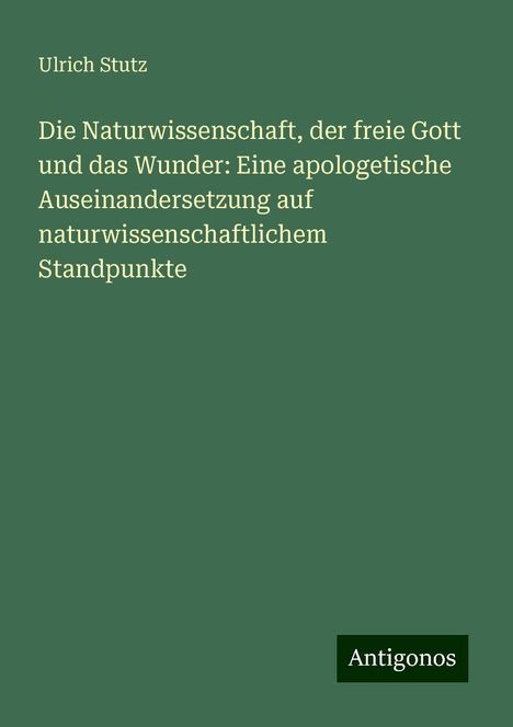 Ulrich Stutz: Die Naturwissenschaft, der freie Gott und das Wunder: Eine apologetische Auseinandersetzung auf naturwissenschaftlichem Standpunkte, Buch