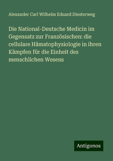 Alexander Carl Wilhelm Eduard Diesterweg: Die National-Deutsche Medicin im Gegensatz zur Französischen: die cellulare Hämatophysiologie in ihren Kämpfen für die Einheit des menschlichen Wesens, Buch