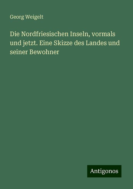 Georg Weigelt: Die Nordfriesischen Inseln, vormals und jetzt. Eine Skizze des Landes und seiner Bewohner, Buch