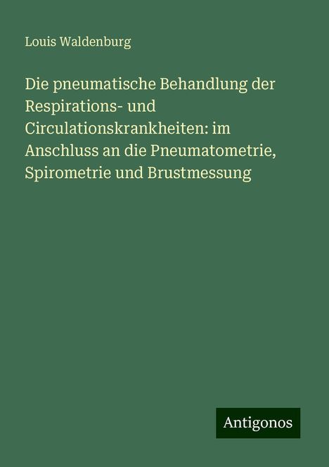 Louis Waldenburg: Die pneumatische Behandlung der Respirations- und Circulationskrankheiten: im Anschluss an die Pneumatometrie, Spirometrie und Brustmessung, Buch