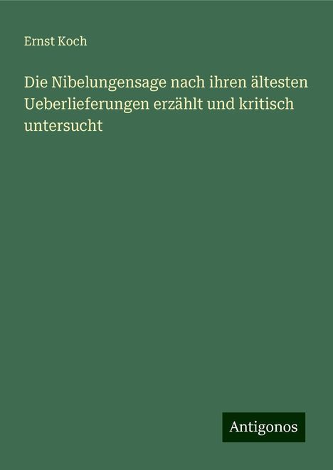 Ernst Koch: Die Nibelungensage nach ihren ältesten Ueberlieferungen erzählt und kritisch untersucht, Buch