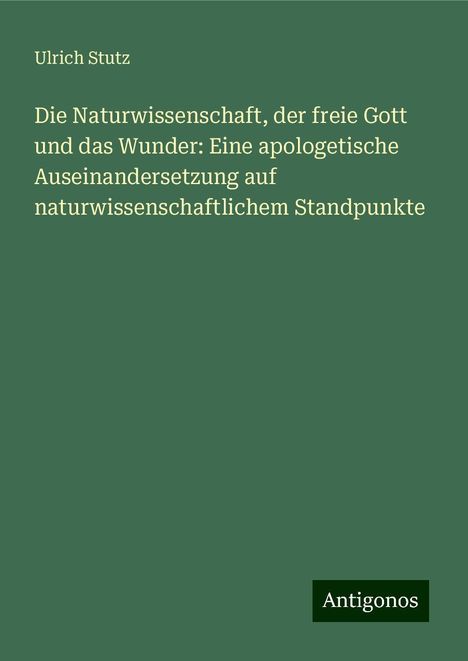 Ulrich Stutz: Die Naturwissenschaft, der freie Gott und das Wunder: Eine apologetische Auseinandersetzung auf naturwissenschaftlichem Standpunkte, Buch