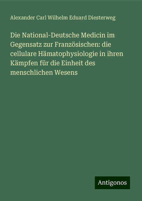 Alexander Carl Wilhelm Eduard Diesterweg: Die National-Deutsche Medicin im Gegensatz zur Französischen: die cellulare Hämatophysiologie in ihren Kämpfen für die Einheit des menschlichen Wesens, Buch