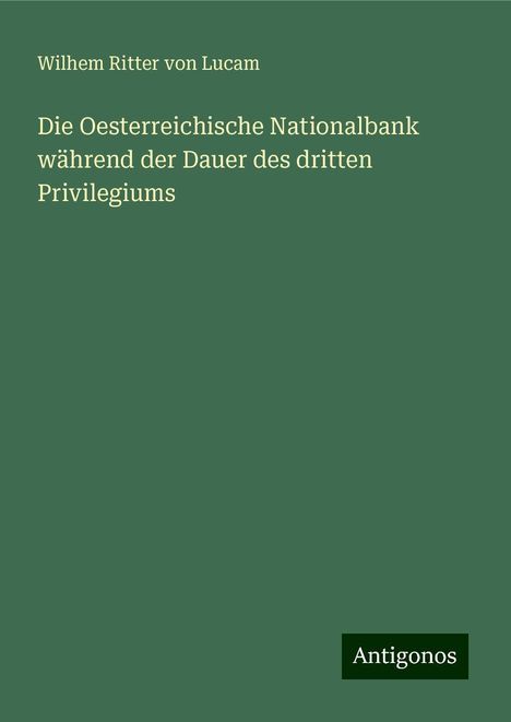 Wilhem Ritter Von Lucam: Die Oesterreichische Nationalbank während der Dauer des dritten Privilegiums, Buch