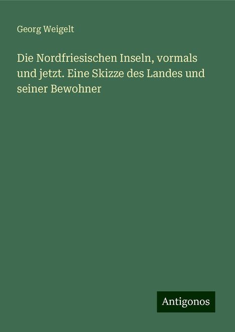 Georg Weigelt: Die Nordfriesischen Inseln, vormals und jetzt. Eine Skizze des Landes und seiner Bewohner, Buch