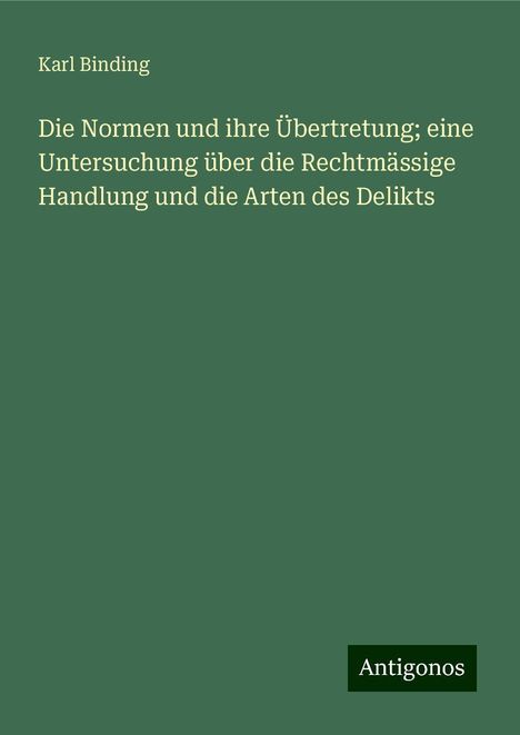 Karl Binding: Die Normen und ihre Übertretung; eine Untersuchung über die Rechtmässige Handlung und die Arten des Delikts, Buch