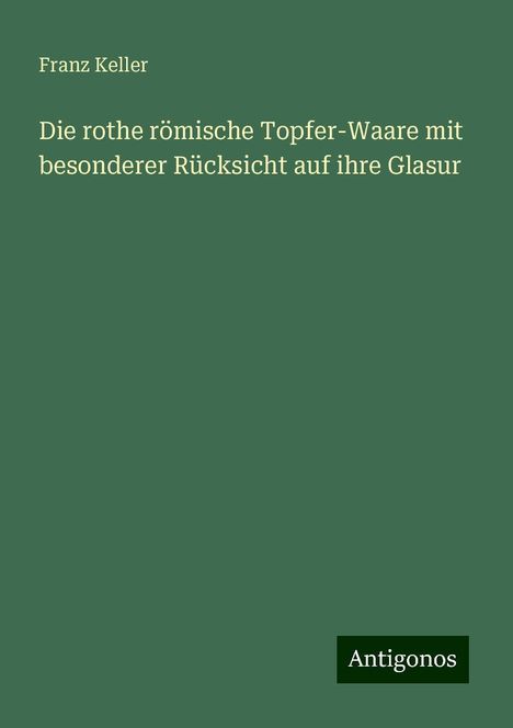 Franz Keller: Die rothe römische Topfer-Waare mit besonderer Rücksicht auf ihre Glasur, Buch